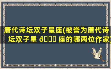 唐代诗坛双子星座(被誉为唐代诗坛双子星 🐅 座的哪两位作家)